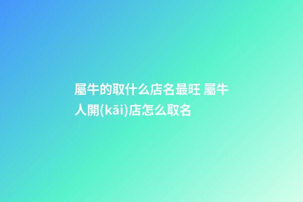 屬牛的取什么店名最旺 屬牛人開(kāi)店怎么取名-第1張-店鋪起名-玄機(jī)派